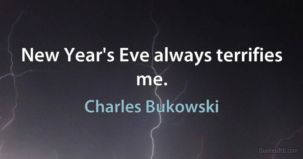 New Year's Eve always terrifies me. (Charles Bukowski)