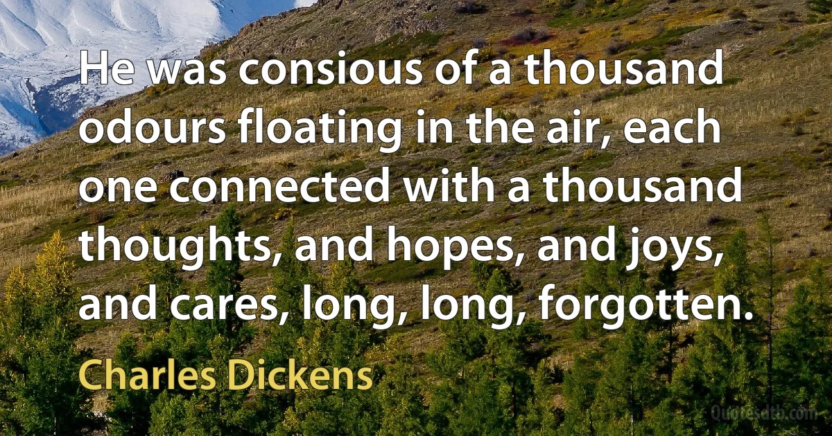 He was consious of a thousand odours floating in the air, each one connected with a thousand thoughts, and hopes, and joys, and cares, long, long, forgotten. (Charles Dickens)