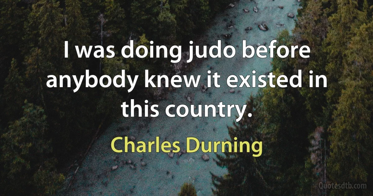 I was doing judo before anybody knew it existed in this country. (Charles Durning)