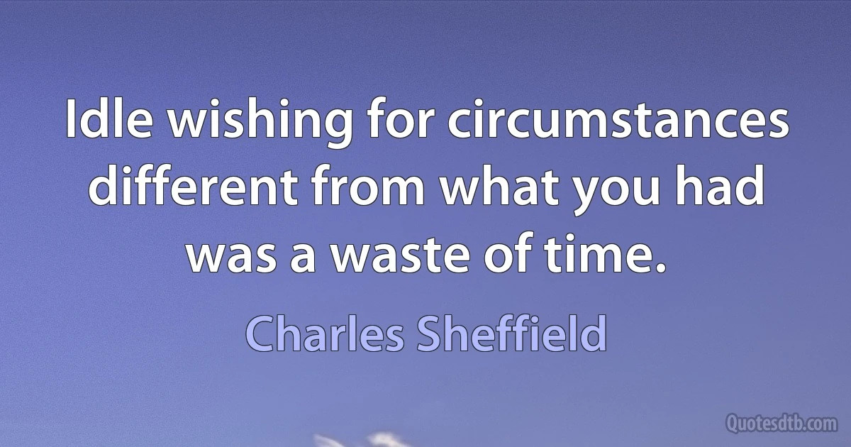 Idle wishing for circumstances different from what you had was a waste of time. (Charles Sheffield)