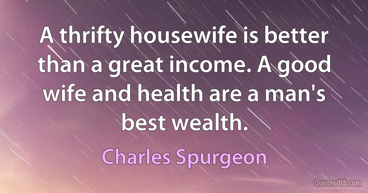 A thrifty housewife is better than a great income. A good wife and health are a man's best wealth. (Charles Spurgeon)