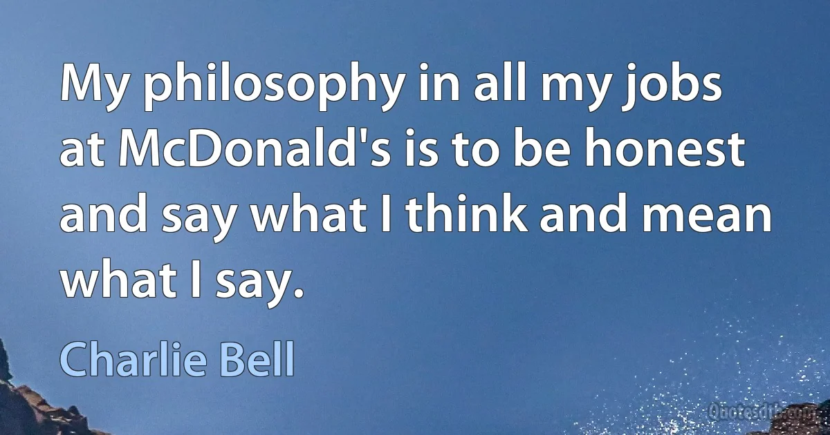 My philosophy in all my jobs at McDonald's is to be honest and say what I think and mean what I say. (Charlie Bell)