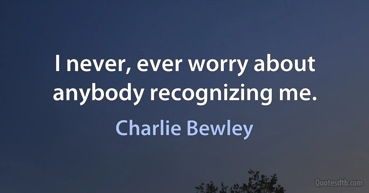 I never, ever worry about anybody recognizing me. (Charlie Bewley)