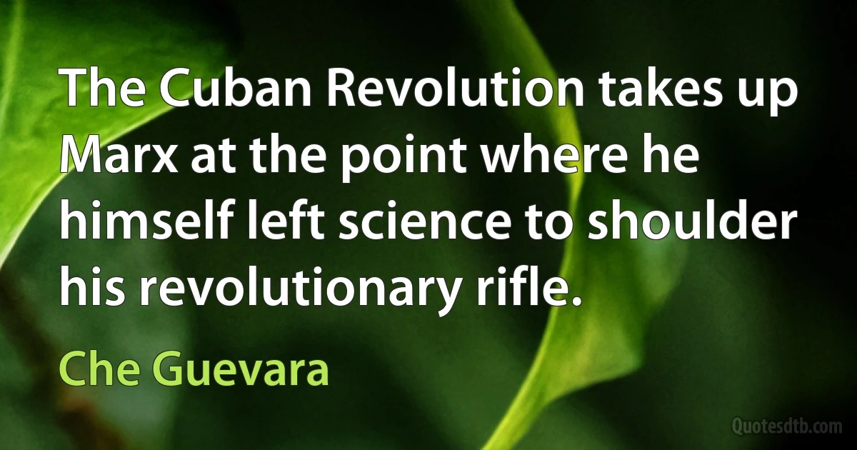 The Cuban Revolution takes up Marx at the point where he himself left science to shoulder his revolutionary rifle. (Che Guevara)