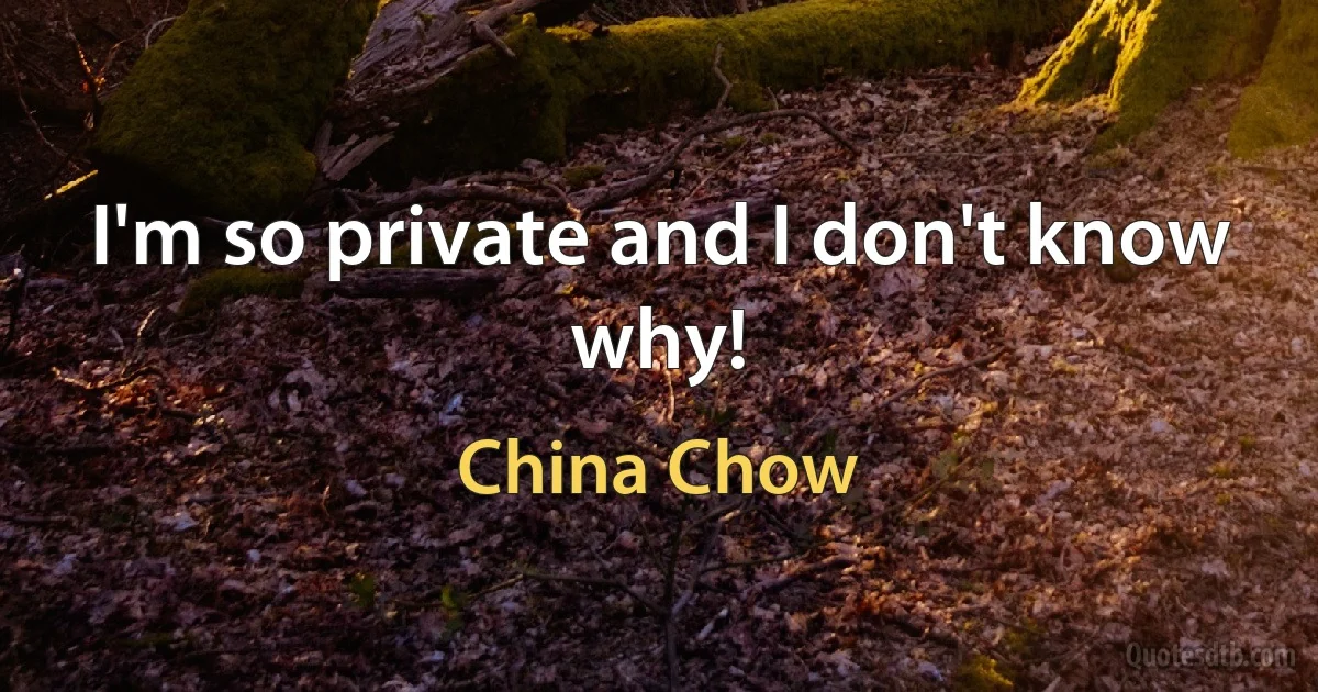 I'm so private and I don't know why! (China Chow)