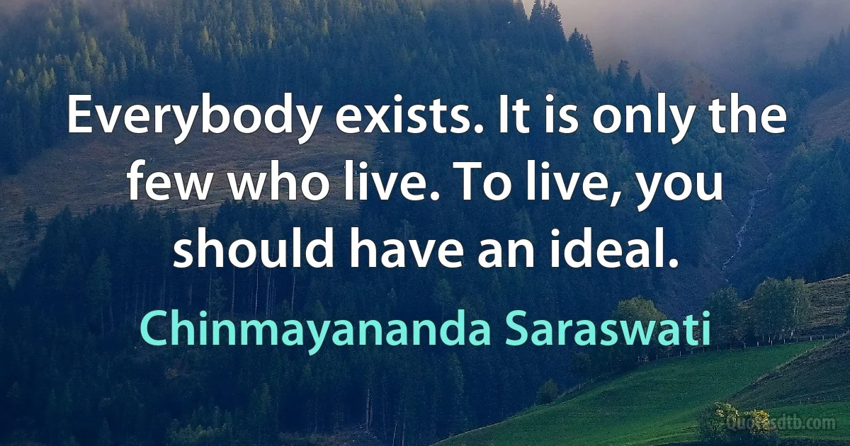 Everybody exists. It is only the few who live. To live, you should have an ideal. (Chinmayananda Saraswati)