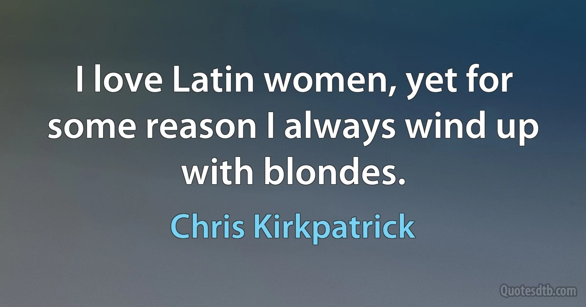 I love Latin women, yet for some reason I always wind up with blondes. (Chris Kirkpatrick)