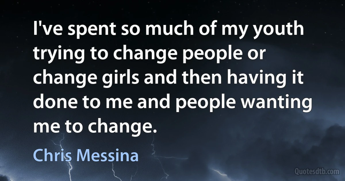 I've spent so much of my youth trying to change people or change girls and then having it done to me and people wanting me to change. (Chris Messina)