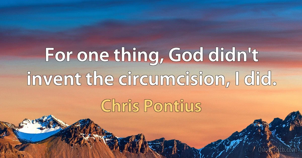 For one thing, God didn't invent the circumcision, I did. (Chris Pontius)