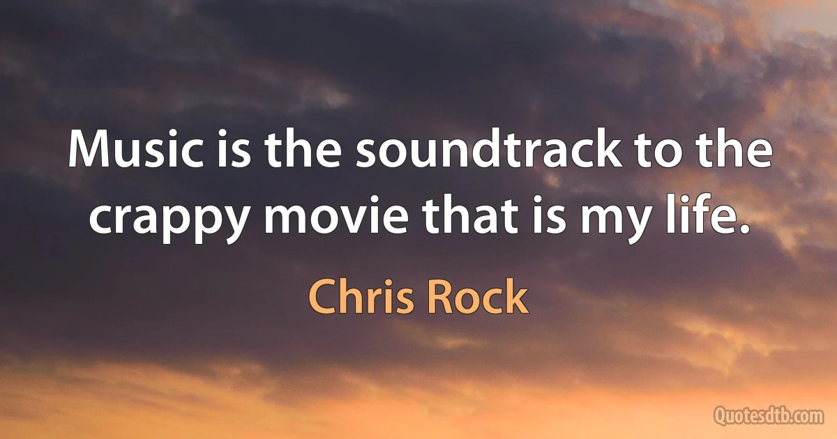 Music is the soundtrack to the crappy movie that is my life. (Chris Rock)