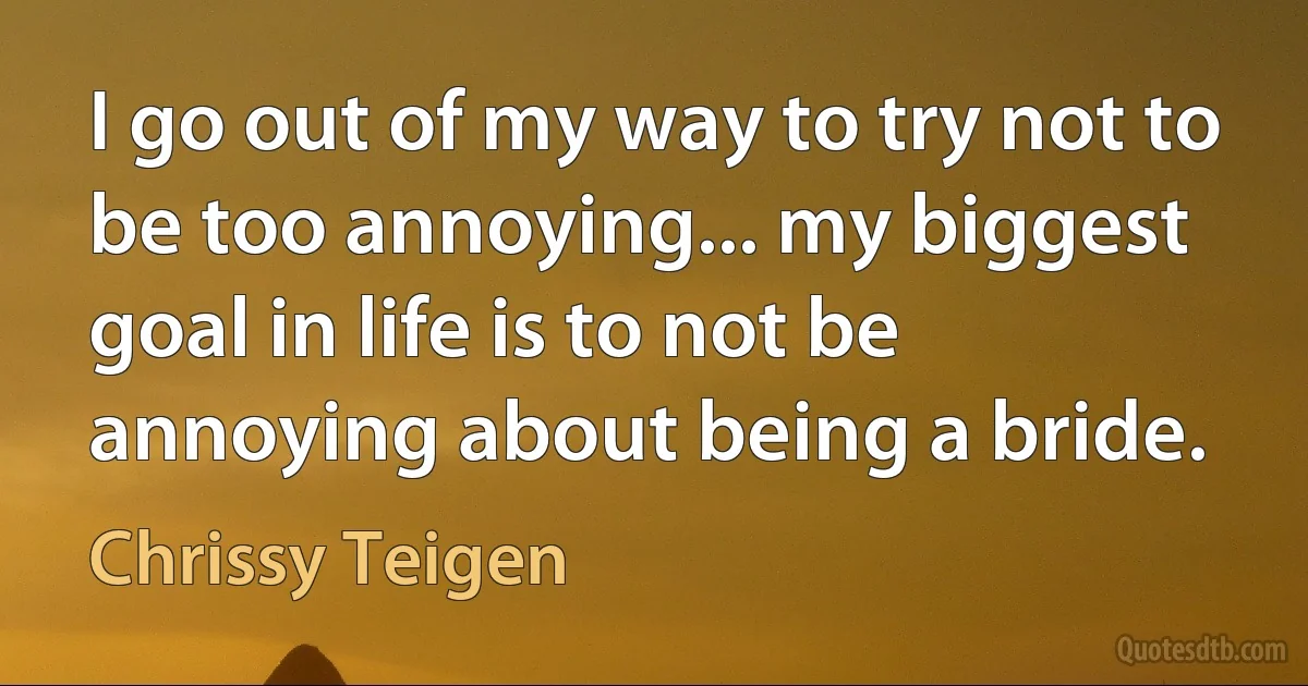 I go out of my way to try not to be too annoying... my biggest goal in life is to not be annoying about being a bride. (Chrissy Teigen)