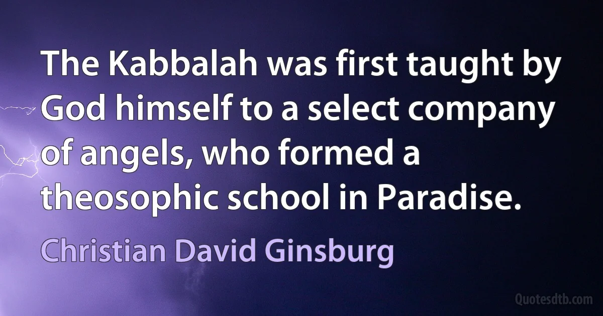 The Kabbalah was first taught by God himself to a select company of angels, who formed a theosophic school in Paradise. (Christian David Ginsburg)