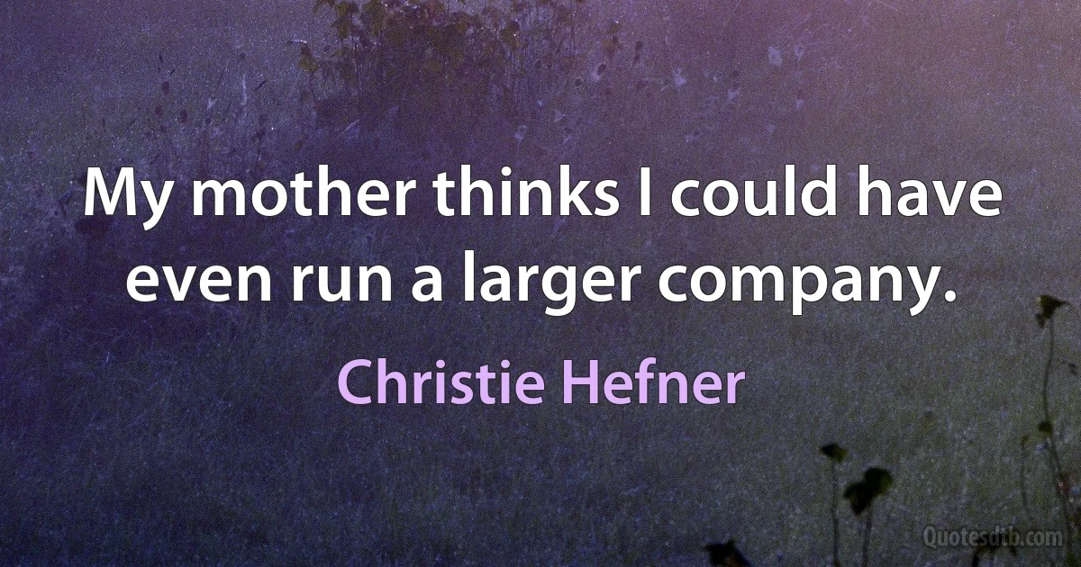 My mother thinks I could have even run a larger company. (Christie Hefner)