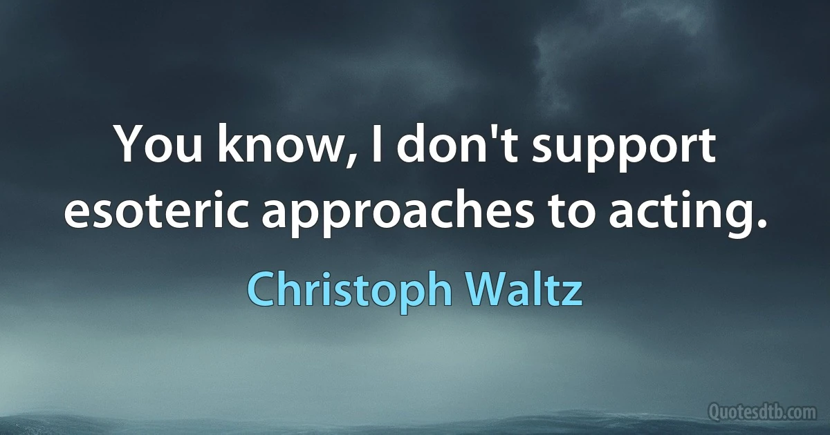 You know, I don't support esoteric approaches to acting. (Christoph Waltz)