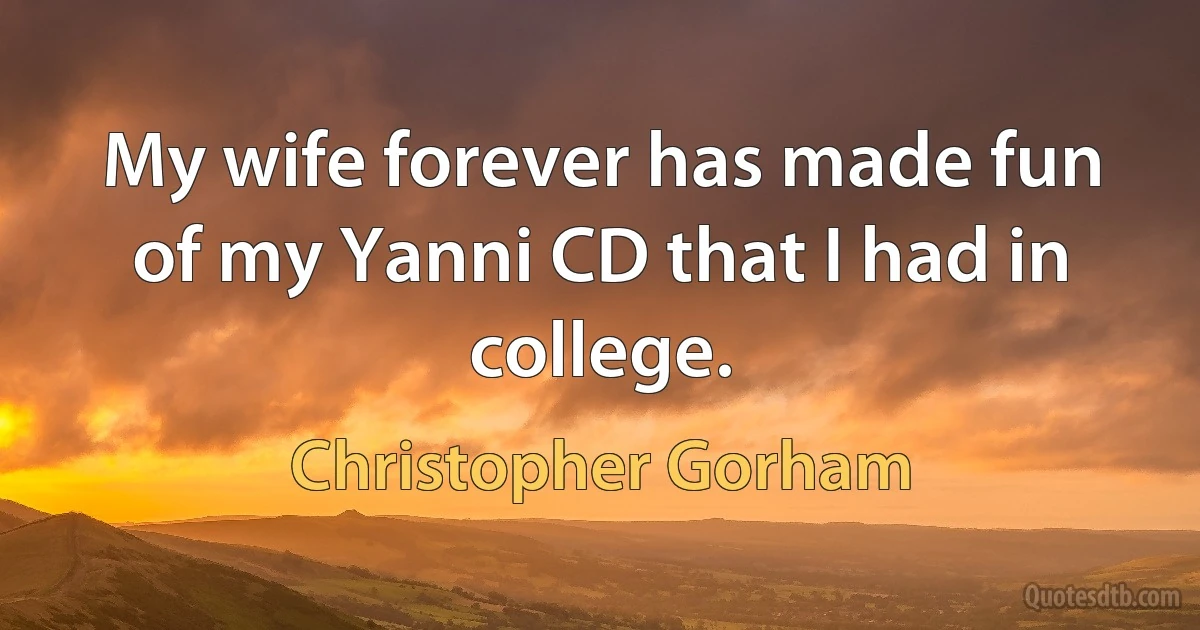 My wife forever has made fun of my Yanni CD that I had in college. (Christopher Gorham)