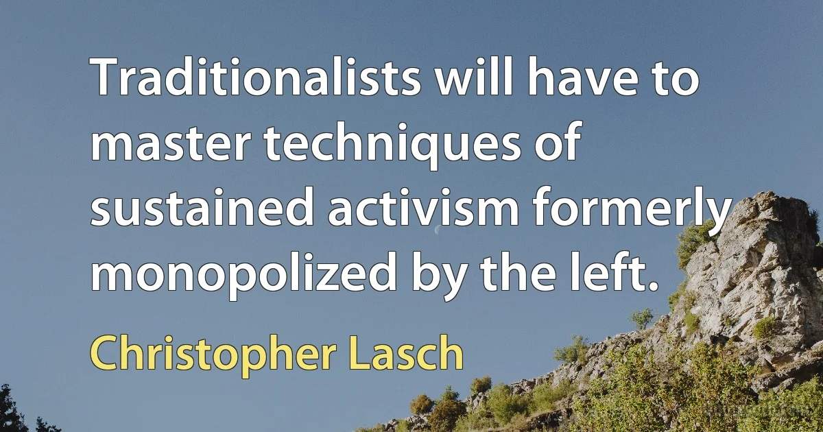 Traditionalists will have to master techniques of sustained activism formerly monopolized by the left. (Christopher Lasch)