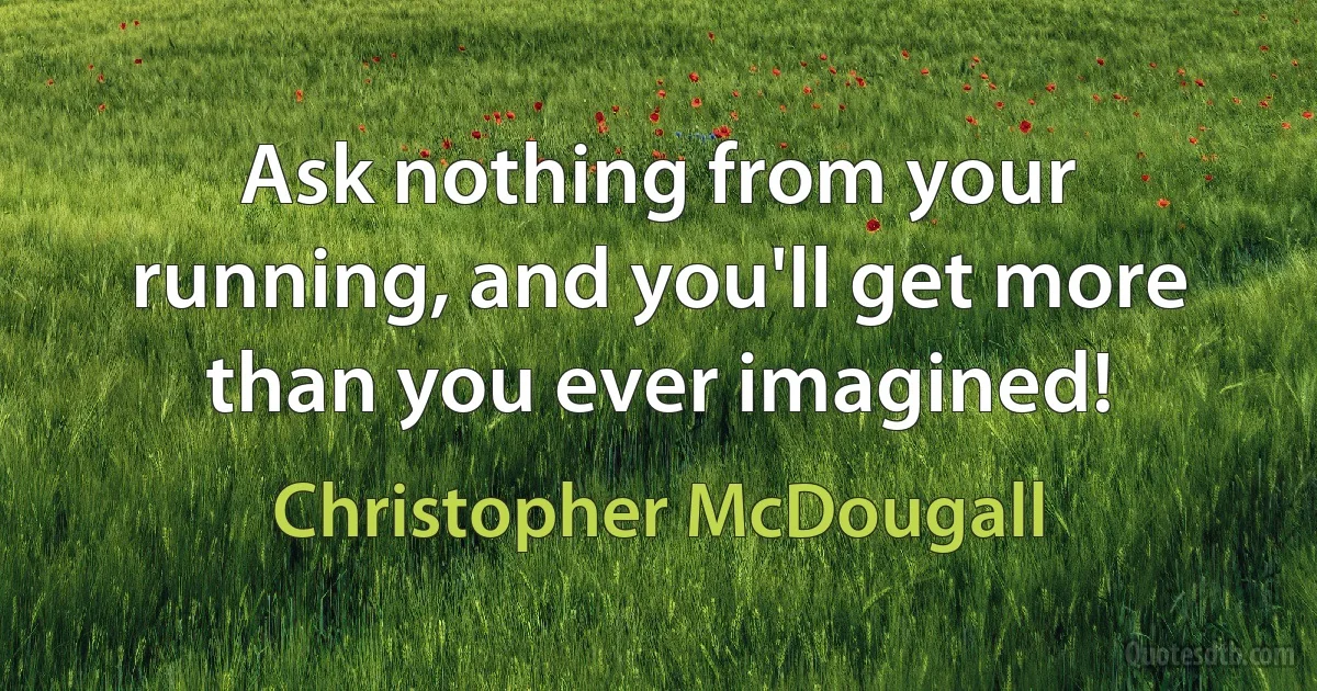 Ask nothing from your running, and you'll get more than you ever imagined! (Christopher McDougall)