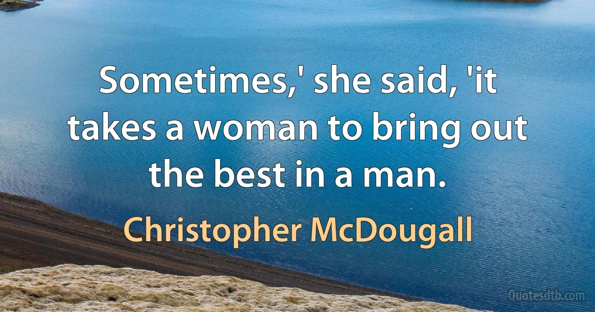 Sometimes,' she said, 'it takes a woman to bring out the best in a man. (Christopher McDougall)