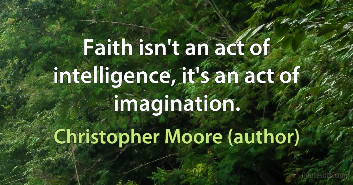 Faith isn't an act of intelligence, it's an act of imagination. (Christopher Moore (author))