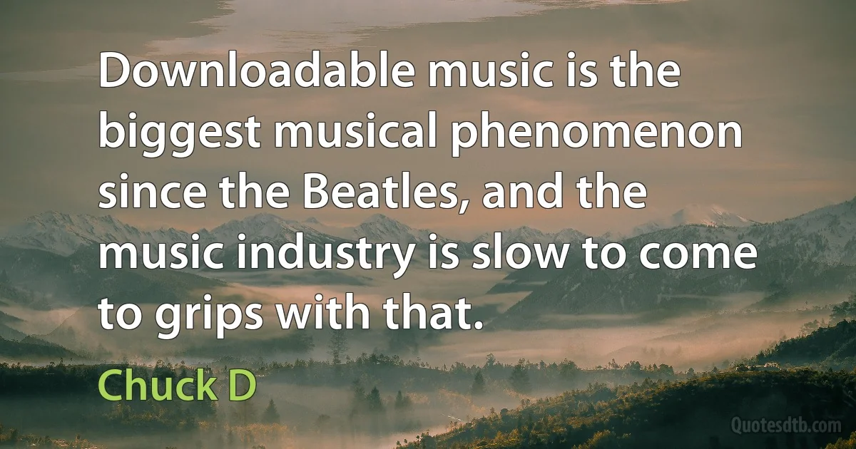 Downloadable music is the biggest musical phenomenon since the Beatles, and the music industry is slow to come to grips with that. (Chuck D)