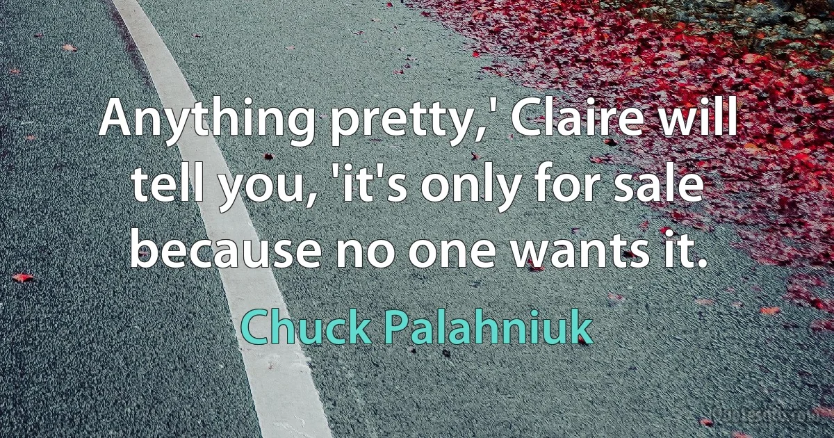 Anything pretty,' Claire will tell you, 'it's only for sale because no one wants it. (Chuck Palahniuk)