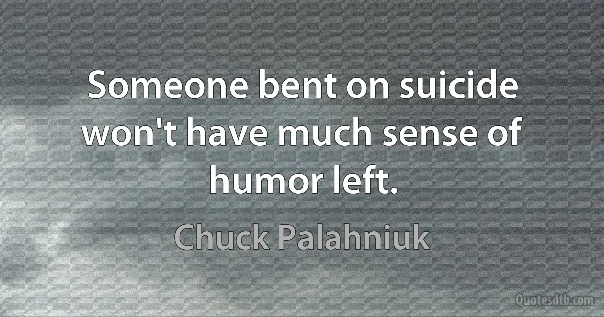 Someone bent on suicide won't have much sense of humor left. (Chuck Palahniuk)