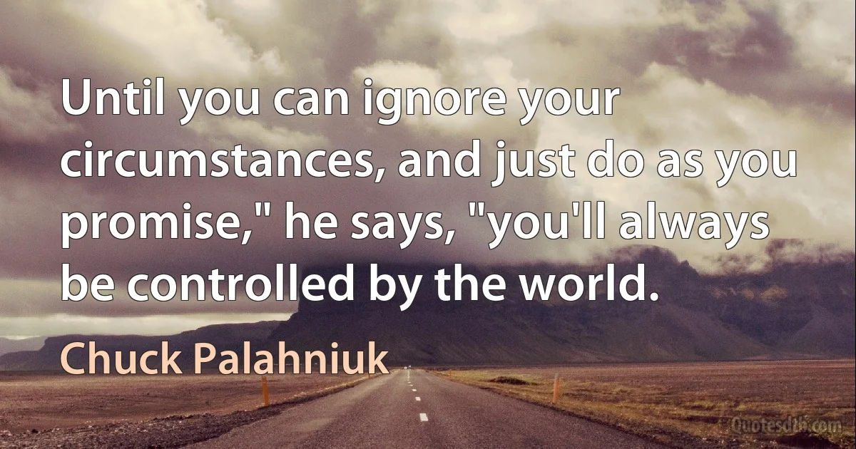 Until you can ignore your circumstances, and just do as you promise," he says, "you'll always be controlled by the world. (Chuck Palahniuk)