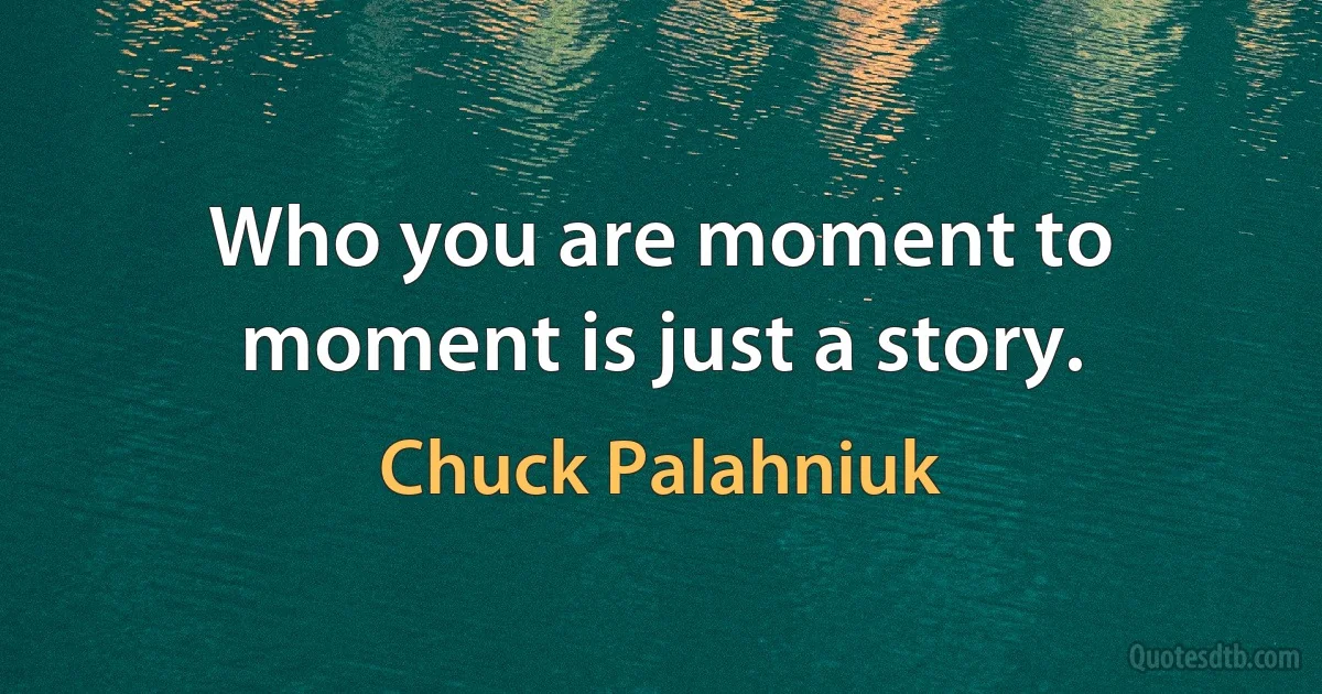 Who you are moment to moment is just a story. (Chuck Palahniuk)