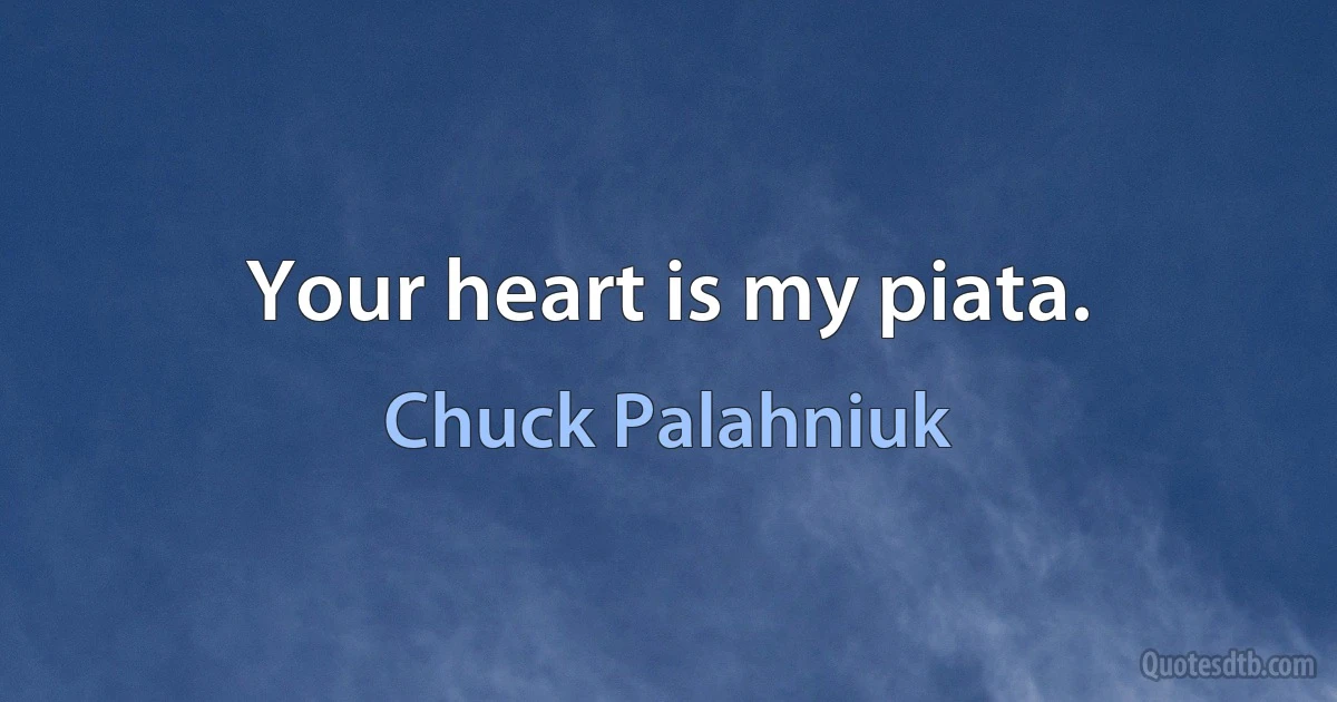 Your heart is my piata. (Chuck Palahniuk)