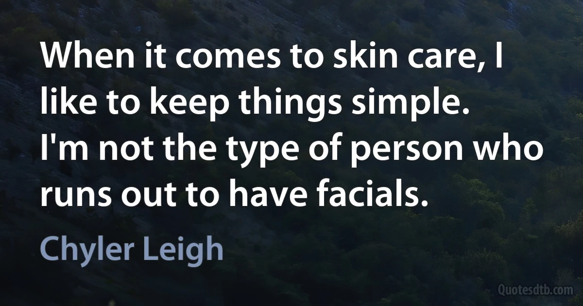 When it comes to skin care, I like to keep things simple. I'm not the type of person who runs out to have facials. (Chyler Leigh)