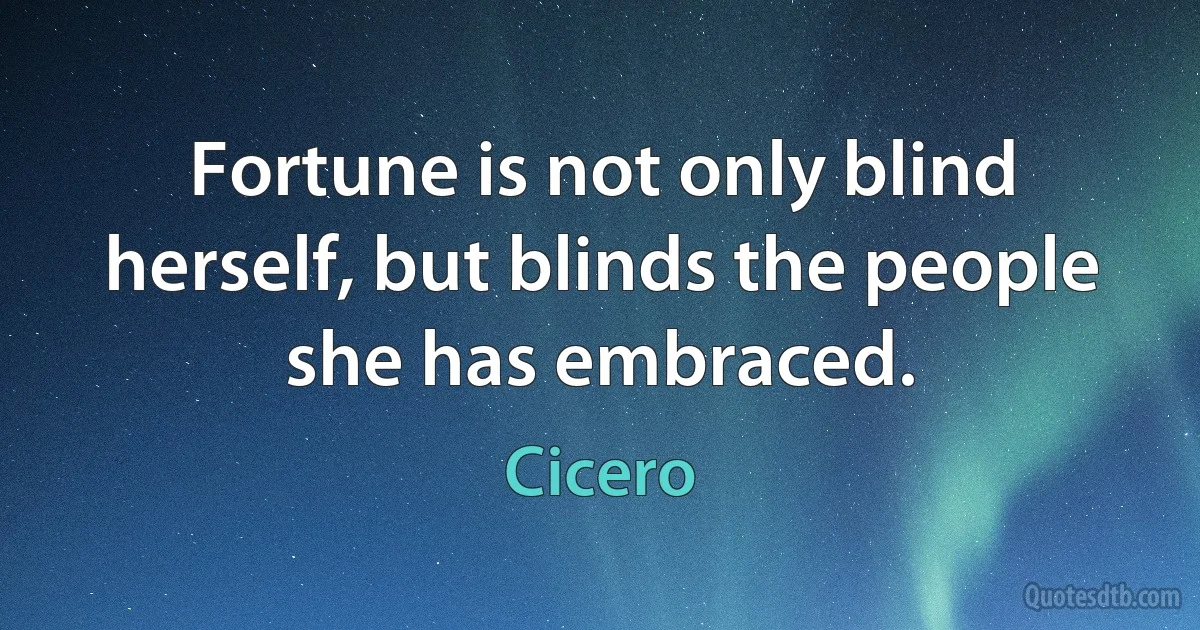 Fortune is not only blind herself, but blinds the people she has embraced. (Cicero)