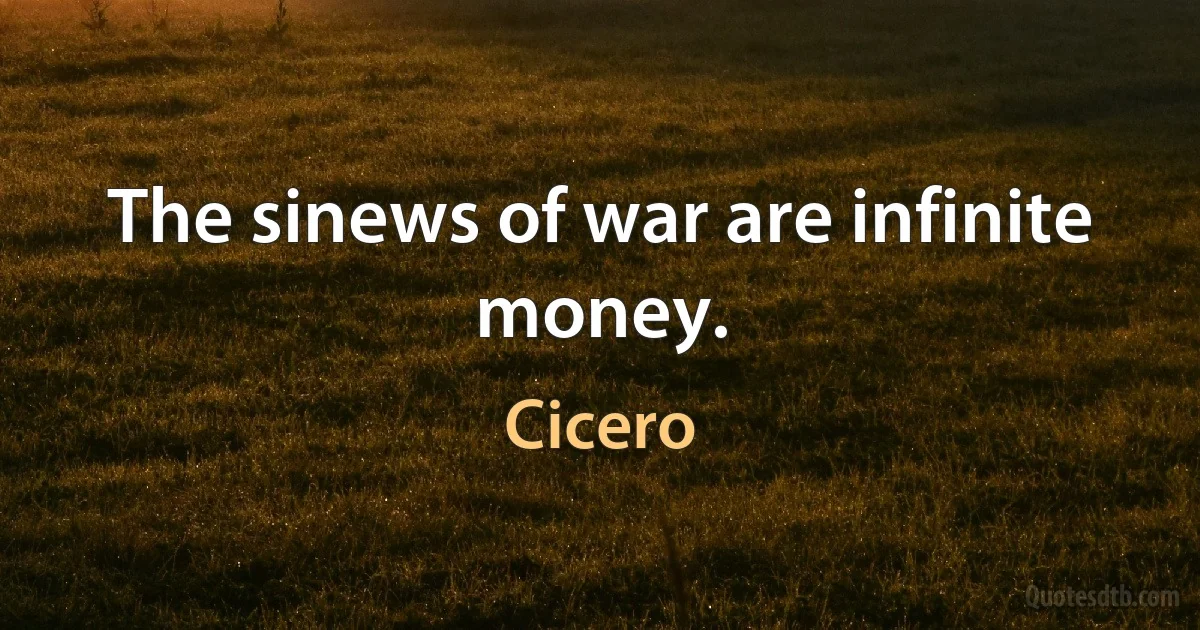 The sinews of war are infinite money. (Cicero)