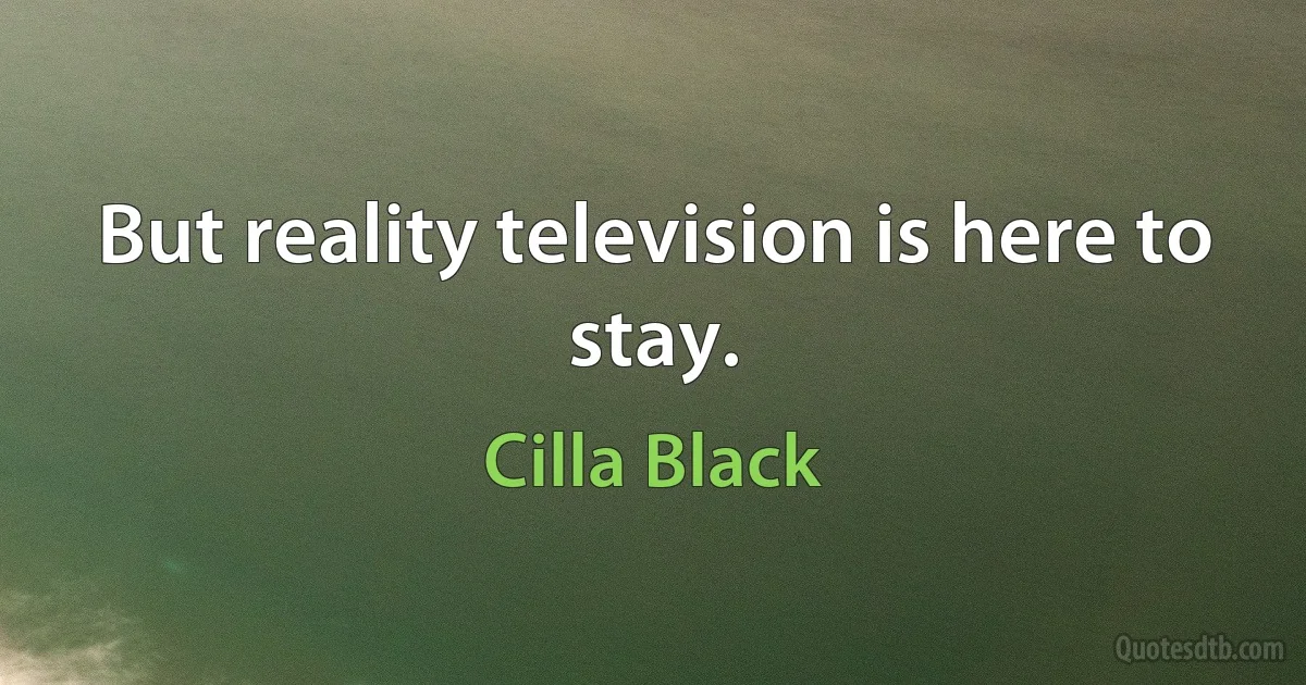 But reality television is here to stay. (Cilla Black)