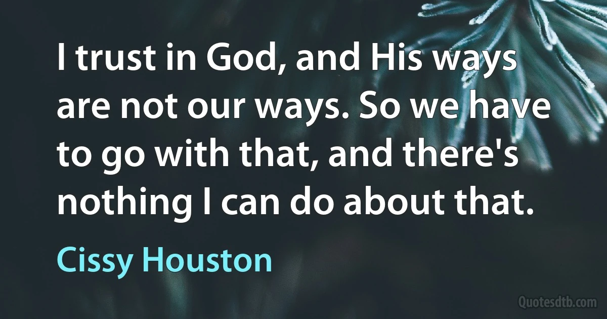 I trust in God, and His ways are not our ways. So we have to go with that, and there's nothing I can do about that. (Cissy Houston)