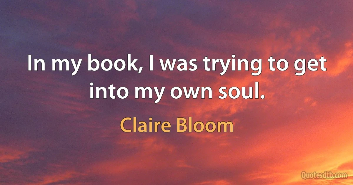 In my book, I was trying to get into my own soul. (Claire Bloom)