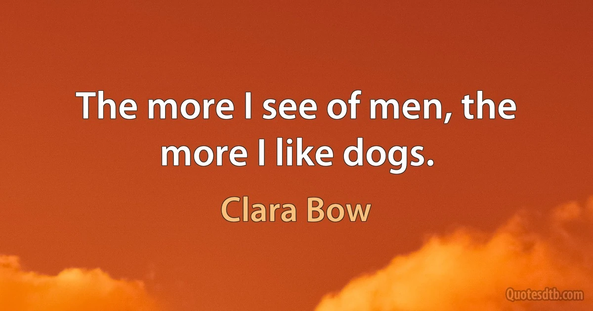 The more I see of men, the more I like dogs. (Clara Bow)