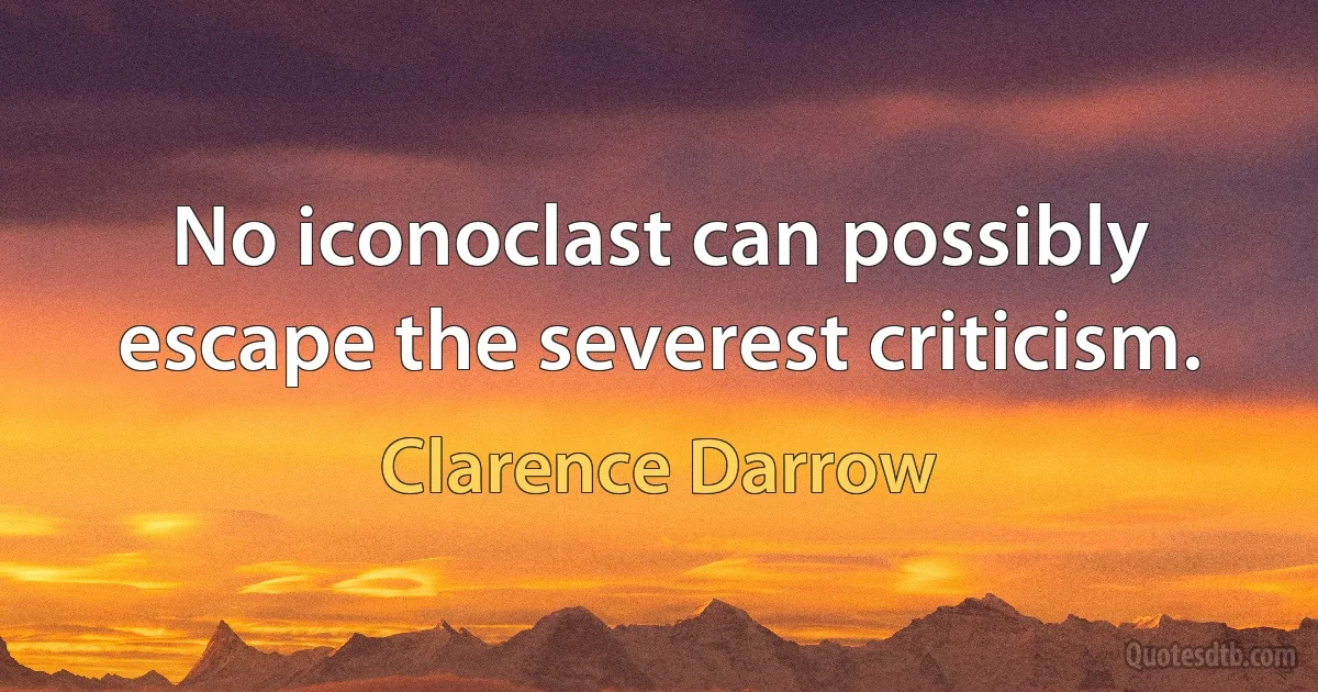 No iconoclast can possibly escape the severest criticism. (Clarence Darrow)