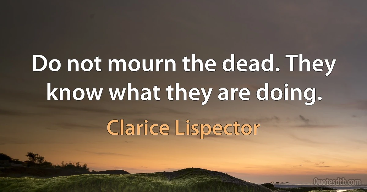 Do not mourn the dead. They know what they are doing. (Clarice Lispector)