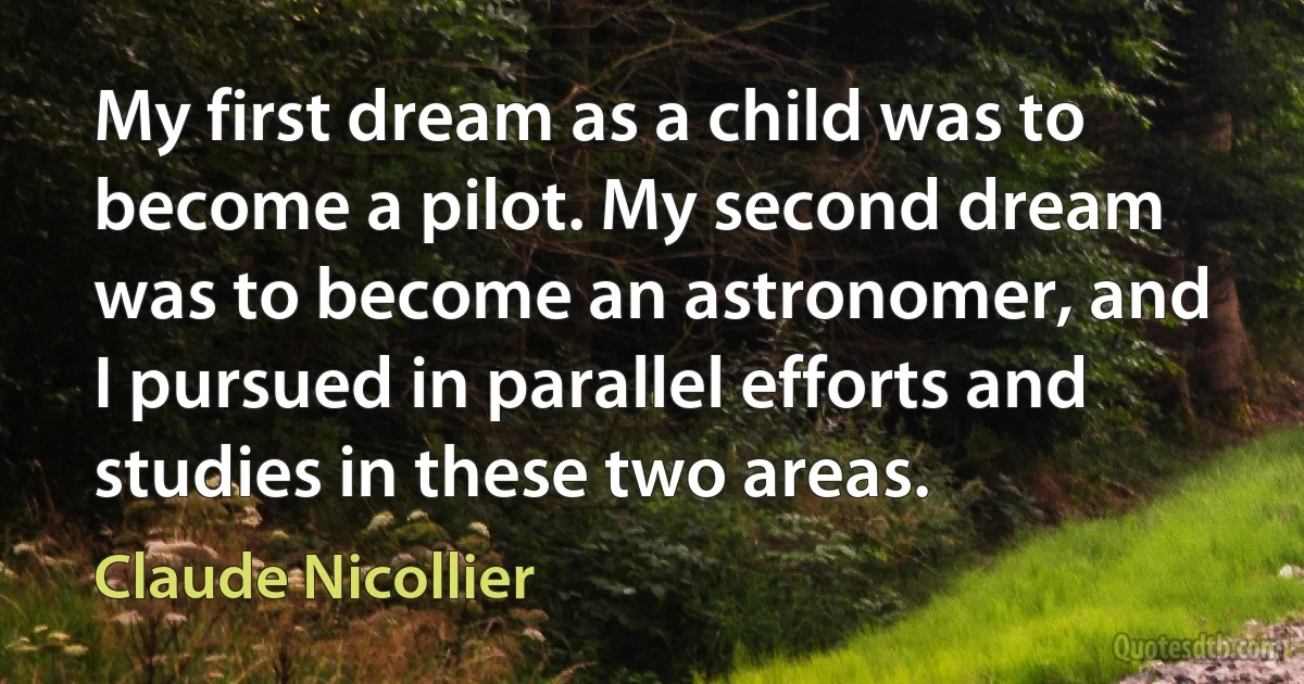 My first dream as a child was to become a pilot. My second dream was to become an astronomer, and I pursued in parallel efforts and studies in these two areas. (Claude Nicollier)