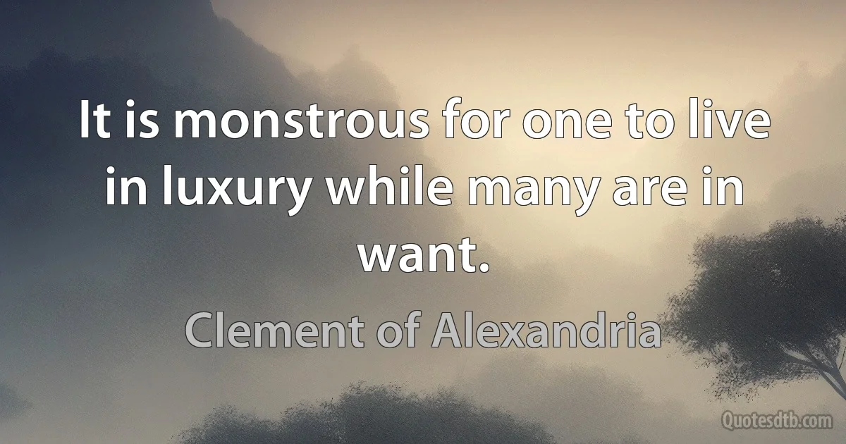 It is monstrous for one to live in luxury while many are in want. (Clement of Alexandria)