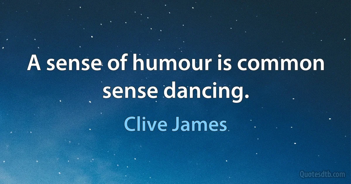 A sense of humour is common sense dancing. (Clive James)