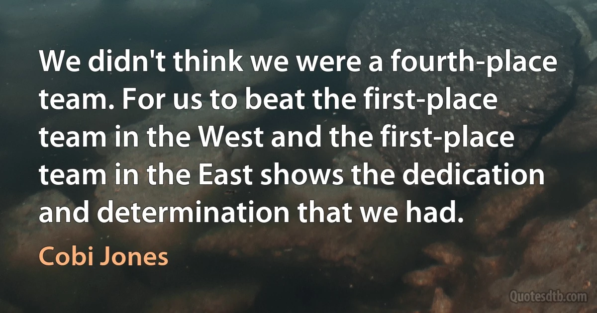 We didn't think we were a fourth-place team. For us to beat the first-place team in the West and the first-place team in the East shows the dedication and determination that we had. (Cobi Jones)