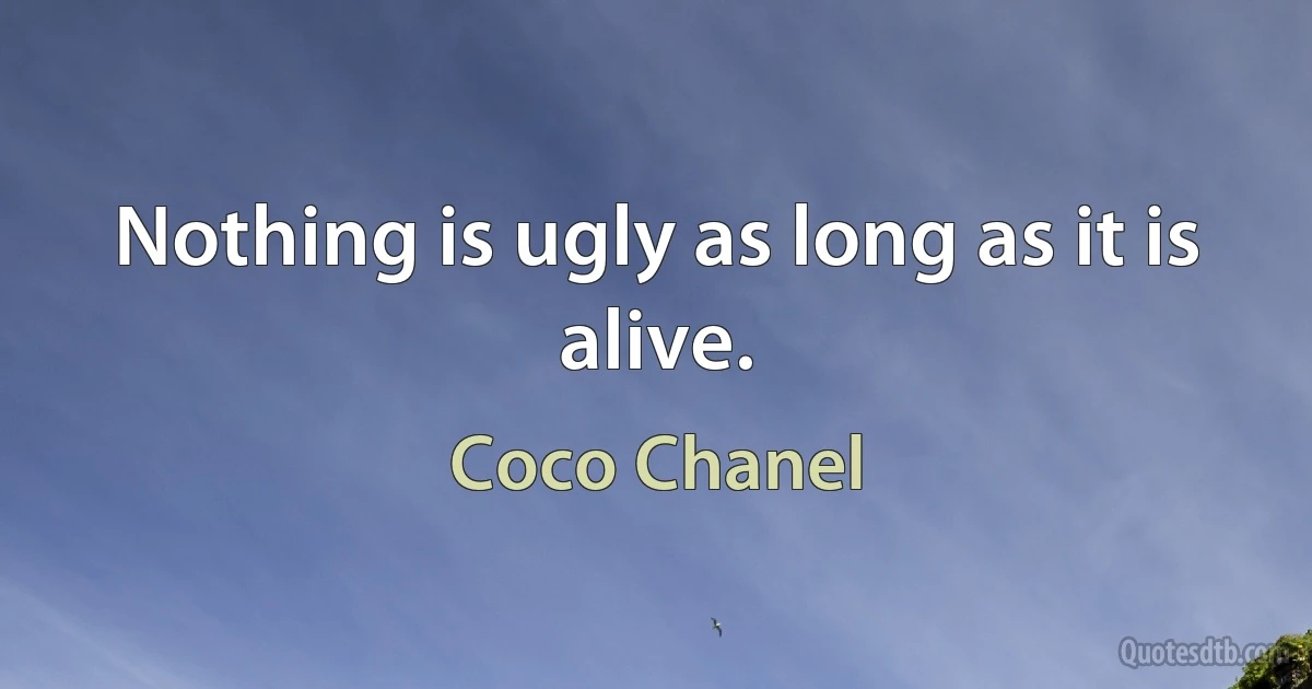 Nothing is ugly as long as it is alive. (Coco Chanel)