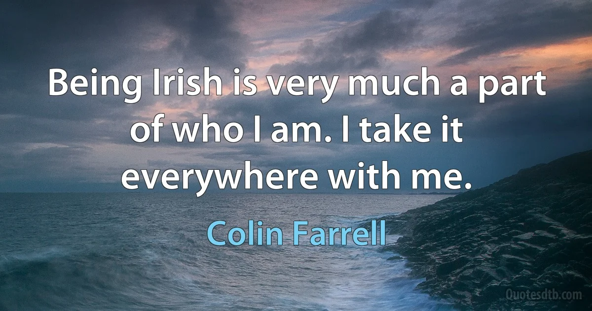 Being Irish is very much a part of who I am. I take it everywhere with me. (Colin Farrell)