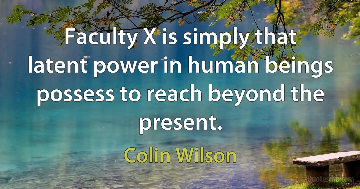 Faculty X is simply that latent power in human beings possess to reach beyond the present. (Colin Wilson)