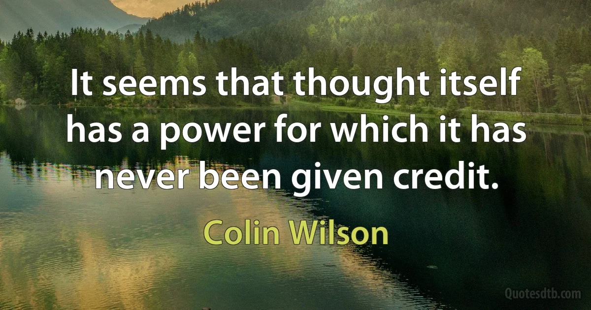 It seems that thought itself has a power for which it has never been given credit. (Colin Wilson)