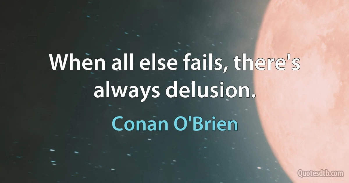 When all else fails, there's always delusion. (Conan O'Brien)