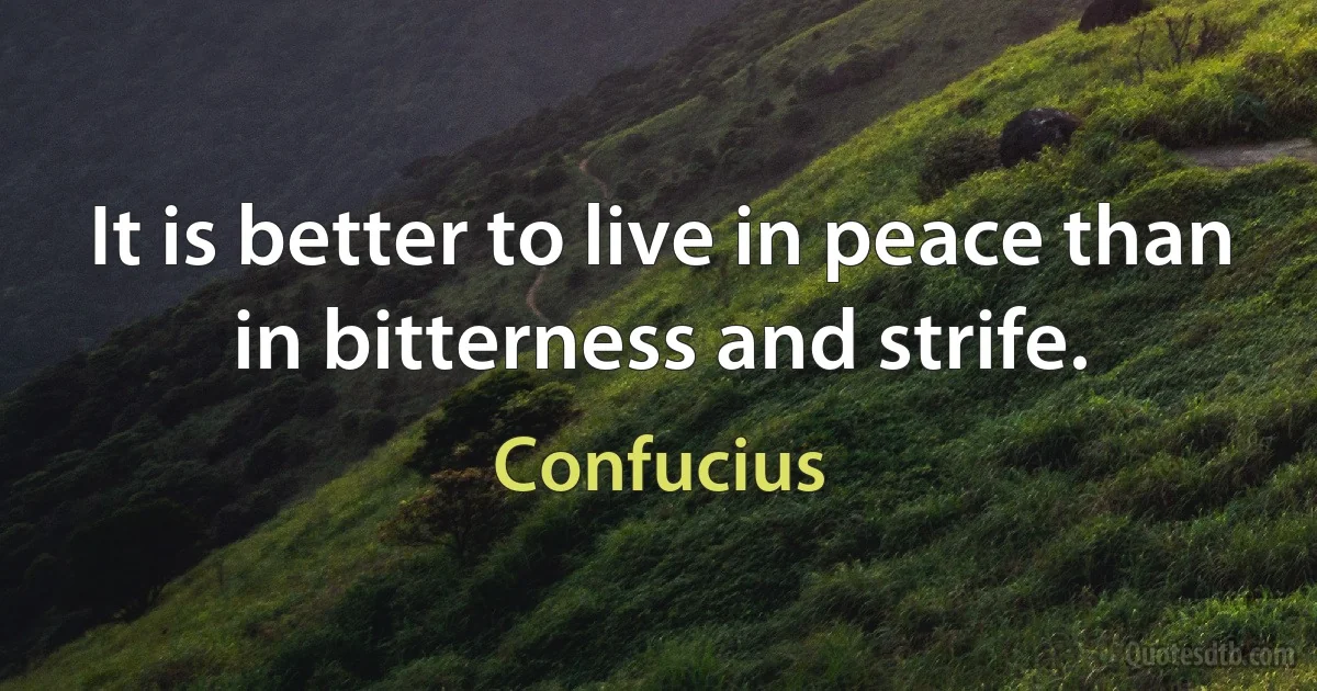 It is better to live in peace than in bitterness and strife. (Confucius)