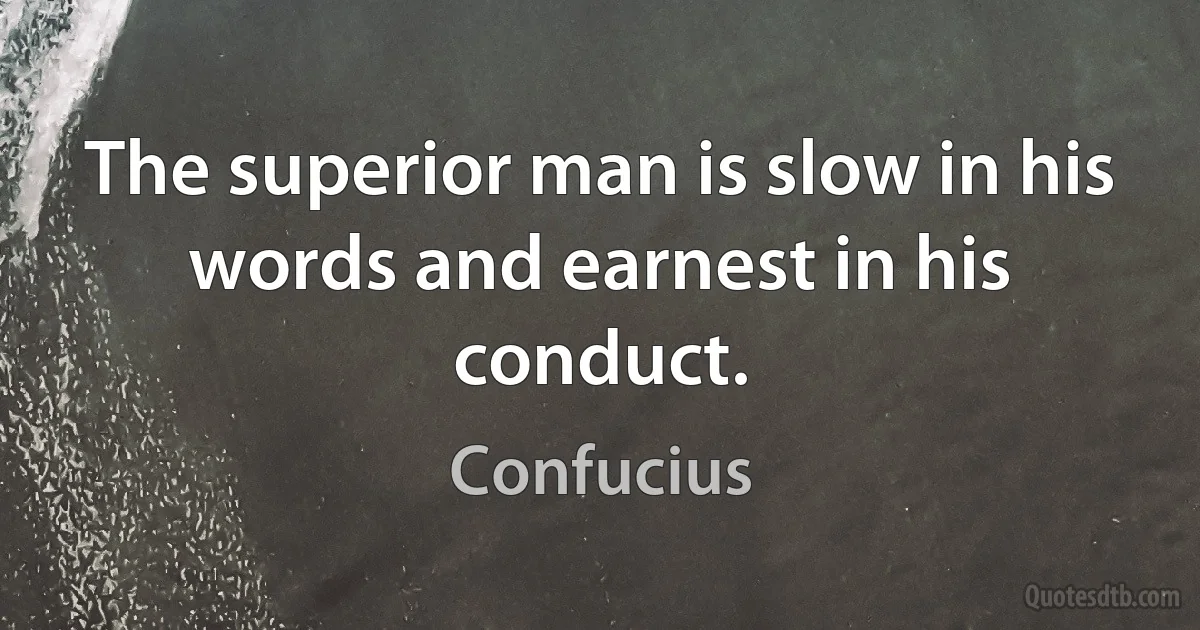 The superior man is slow in his words and earnest in his conduct. (Confucius)