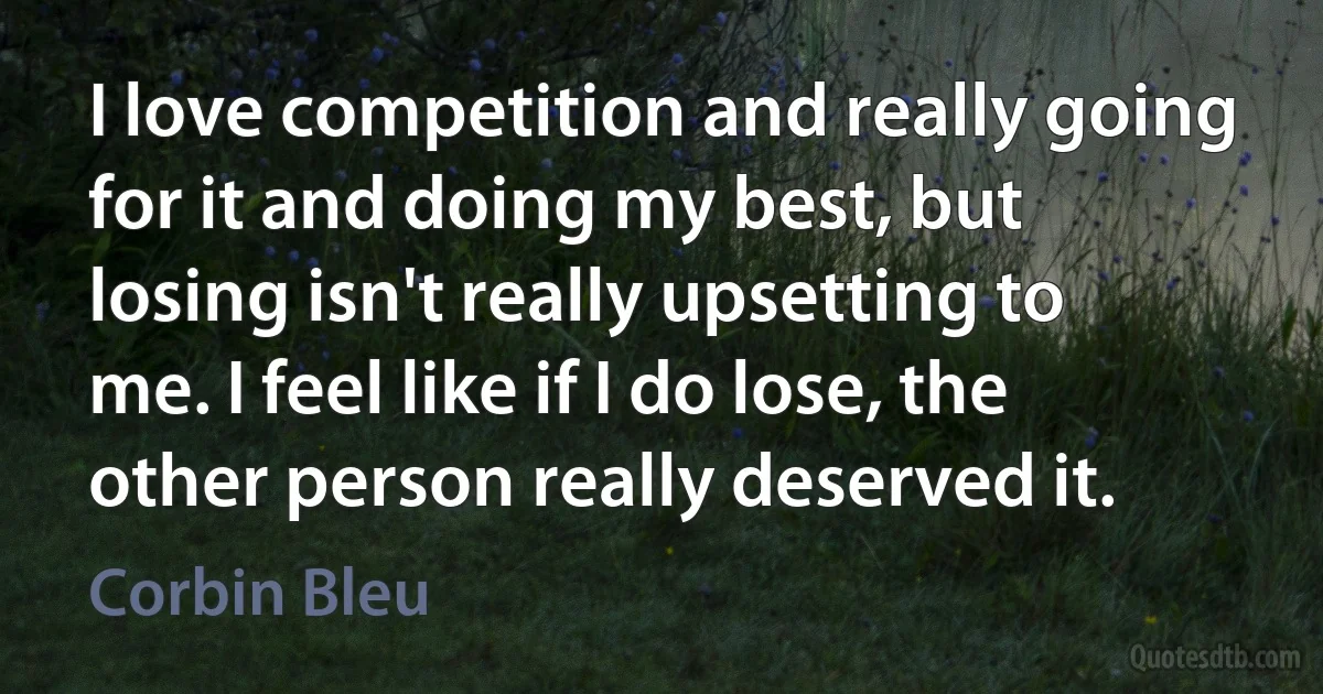 I love competition and really going for it and doing my best, but losing isn't really upsetting to me. I feel like if I do lose, the other person really deserved it. (Corbin Bleu)